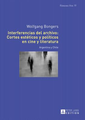 Interferencias del Archivo: Cortes Estéticos Y Políticos En Cine Y Literatura: Argentina Y Chile (Romania Viva #19) By Uta Felten (Editor), Wolfgang Bongers Cover Image