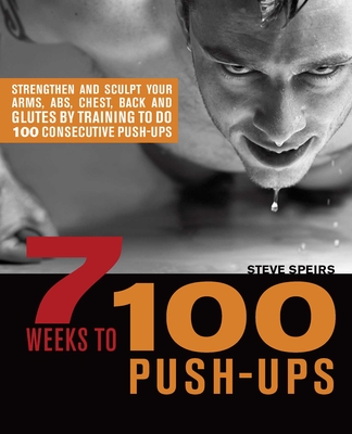 7 Weeks to 100 Push-Ups: Strengthen and Sculpt Your Arms, Abs, Chest, Back and Glutes by Training to do 100 Consecutive Push- By Steve Speirs Cover Image