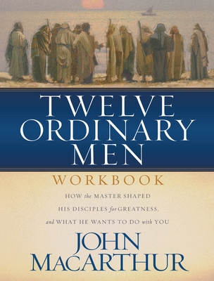 Twelve Ordinary Men Workbook: How the Master Shaped His Disciples for Greatness, and What He Wants to Do with You By John F. MacArthur Cover Image