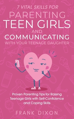 7 Vital Skills for Parenting Teen Girls and Communicating with Your Teenage Daughter: Proven Parenting Tips for Raising Teenage Girls with Self-Confid By Frank Dixon Cover Image