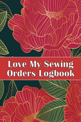 Love My Sewing Orders Logbook: Keep Track of Your Service Dressmaking Tracker To Keep Record of Sewing Projects Perfect Gift for Sewing Lover Cover Image