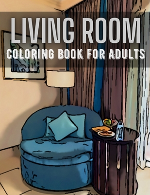 Living Room Coloring Book for Adults: Activity and Inspirational Home Ideas Stress Relief and Relaxation Colouring Book for Adults Create Your Dream H Cover Image
