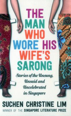 The Man Who Wore His Wife's Sarong: Stories of the Unsung, Unsaid and Uncelebrated in Singapore By Suchen Christine Lim Cover Image