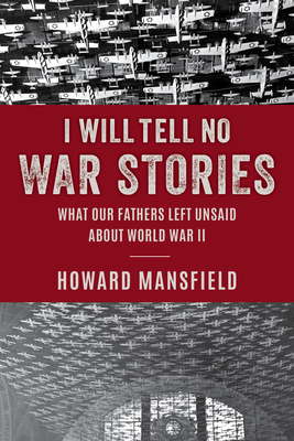 I Will Tell No War Stories: What Our Fathers Left Unsaid about World War II By Howard Mansfield Cover Image
