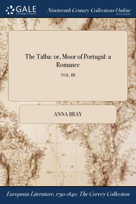 The Talba: or, Moor of Portugal: a Romance; VOL. III By Anna Bray Cover Image