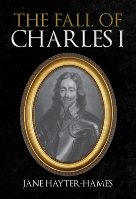 The Fall of Charles I By Jane Hayter-Hames Cover Image