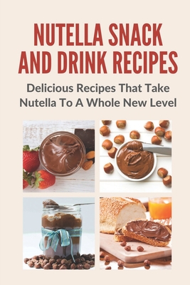 Nutella Snack And Drink Recipes: Delicious Recipes That Take Nutella To A Whole New Level Cover Image