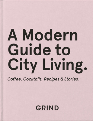 Grind: A Modern Guide to City Living: Coffee, Cocktails, Recipes & Stories By Grind Coffee, Teddy Robinson Cover Image