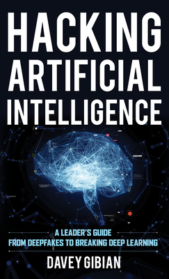 Hacking Artificial Intelligence: A Leader's Guide from Deepfakes to Breaking Deep Learning By Davey Gibian Cover Image