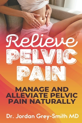 Relieve Pelvic Pain: Manage and Alleviate Pelvic Pain Naturally By Jordan Grey Smith MD Cover Image