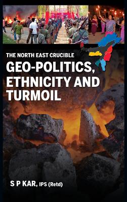 The North East Crucible: Geo-Politics, Ethnicity and Turmoil (First) By S. P. Kar Cover Image