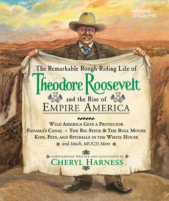 The Remarkable Rough-Riding Life of Theodore Roosevelt and the Rise of Empire America: Wild America Gets a Protector; Panama's Canal; The Big Stick & the Bull Moose; Kids, Pets, and Spitballs in the White House; and Much, Much More (Cheryl Harness Histories) Cover Image