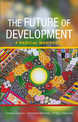 The Future of Development: A Radical Manifesto By Gustavo Esteva, Salvatore Babones, Philipp Babcicky Cover Image