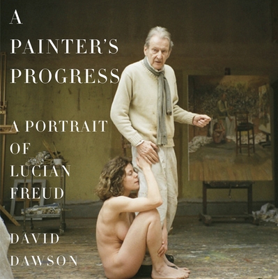 A Painter's Progress: A Portrait of Lucian Freud By David Dawson Cover Image