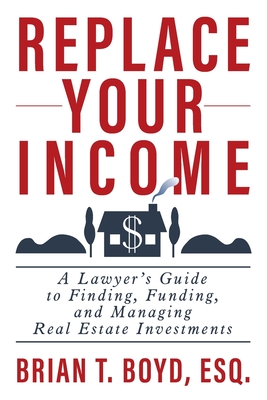 Replace Your Income: A Lawyer's Guide to Finding, Funding, and Managing Real Estate Investments Cover Image