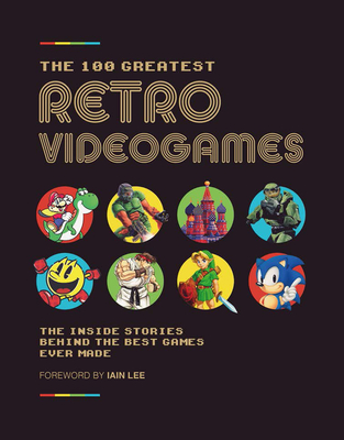 The 100 Greatest Retro Videogames: The Inside Stories Behind the Best Games Ever Made By Iain Lee (Foreword by), Future Publishing Ltd Cover Image
