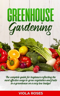 Greenhouse Gardening: The Complete Guide for Beginners Reflecting the Most Effective Ways to Grow Vegetables and Fruits In a Greenhouse On a Cover Image