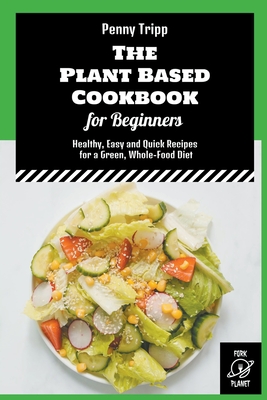 The Plant Based Cookbook for Beginners: Healthy, Easy and Quick Recipes for a Green, Whole-Food Diet By Penny Tripp Cover Image
