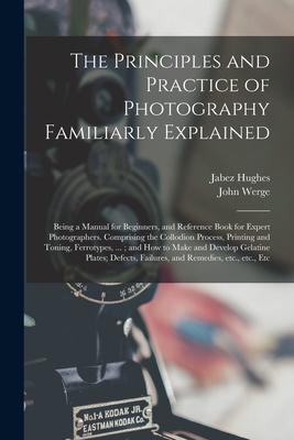 The Principles and Practice of Photography Familiarly Explained: Being a Manual for Beginners, and Reference Book for Expert Photographers. Comprising Cover Image