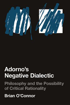 Adorno's Negative Dialectic: Philosophy and the Possibility of Critical Rationality (Studies in Contemporary German Social Thought) By Brian O'Connor Cover Image