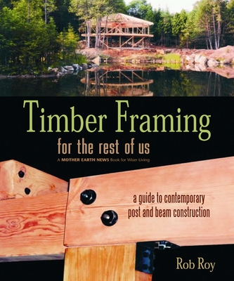Timber Framing for the Rest of Us: A Guide to Contemporary Post and Beam Construction (Mother Earth News Wiser Living #12) By Rob Roy Cover Image