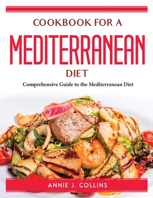 Cookbook for a Mediterranean Diet: Comprehensive Guide to the Mediterranean Diet By Annie J Collins Cover Image