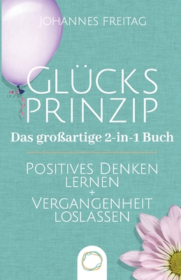 Glücksprinzip - Das großartige 2-in-1 Buch: Positives Denken lernen + Vergangenheit loslassen By Johannes Freitag Cover Image