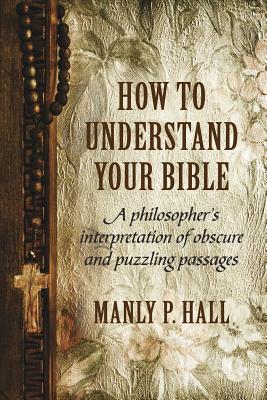How To Understand Your Bible: A Philosopher's Interpretation of Obscure and Puzzling Passages By Manly P. Hall Cover Image