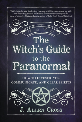 The Witch's Guide to the Paranormal: How to Investigate, Communicate, and Clear Spirits By J. Allen Cross Cover Image