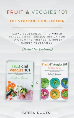 Fruit & Veggies 101 - The Vegetable Collection: Salad Vegetables + The Winter Harvest: 2 In 1 Collection On How To Grow The Freshest & Ripest Garden V Cover Image