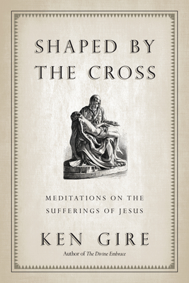 Shaped by the Cross: Meditations on the Sufferings of Jesus By Ken Gire Cover Image