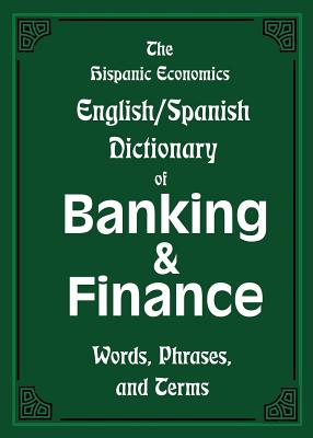 The Hispanic Economics English/Spanish Dictionary of Banking & Finance: Words, Phrases, and Terms Cover Image