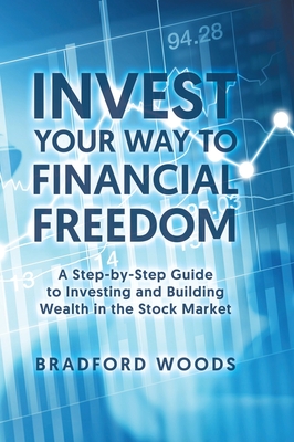 Invest Your Way to Financial Freedom: A Step-By-Step Guide to Investing and Building Wealth in the Stock Market By Bradford Woods Cover Image