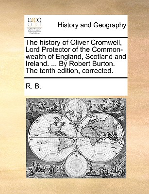 The History of Oliver Cromwell, Lord Protector of the Common-Wealth of England, Scotland and Ireland. ... by Robert Burton. the Tenth Edition, Correct By B. R. B. Cover Image