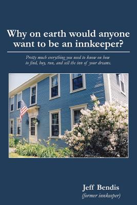 Why on Earth Would Anyone Want to Be an Innkeeper?: Pretty Much Everything You Need to Know on How to Find, Buy, Run, and Sell the Inn of Your Dreams By Jeff Bendis Cover Image