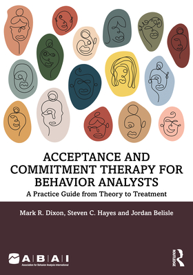 Acceptance and Commitment Therapy for Behavior Analysts: A Practice Guide from Theory to Treatment By Mark R. Dixon, Steven C. Hayes, Jordan Belisle Cover Image