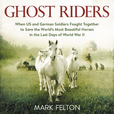 Ghost Riders Lib/E: When Us and German Soldiers Fought Together to Save the World's Most Beautiful Horses in the Last Days of World War II By Mark Felton, Alex Hyde-White (Read by) Cover Image