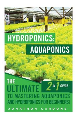 Hydroponics: Aquaponics: The Ultimate 2 in 1 Guide to Mastering Aquaponics and Hydroponics for Beginners! By Jonathon Cardone Cover Image