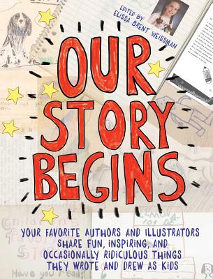 Our Story Begins: Your Favorite Authors and Illustrators Share Fun, Inspiring, and Occasionally Ridiculous Things They Wrote and Drew as Kids