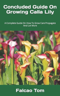 Concluded Guide On Growing Calla Lily: A Complete Guide On How To Grow Care Propagate And Lot More Cover Image