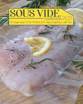 Sous Vide Cookbook 2021: The Complete Guide To Cook The Best 300 High Quality Recipes At Home Cover Image