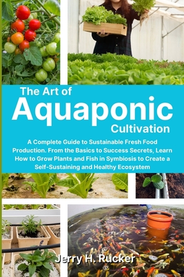 The Art of Aquaponic Cultivation: A Complete Guide to Sustainable Fresh Food Production. From the Basics to Success Secrets, Learn How to Grow Plants By Jerry H. Rucker Cover Image