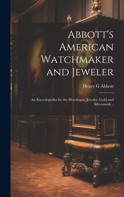 Abbott's American Watchmaker and Jeweler: An Encyclopedia for the Horologist, Jeweler, Gold and Silversmith... Cover Image