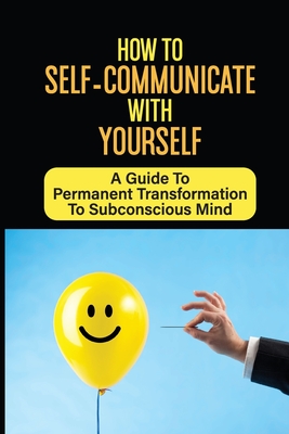How To Self-Communicate With Yourself: A Guide To Permanent Transformation To Subconscious Mind: How To Take Full Control Of Your Mind