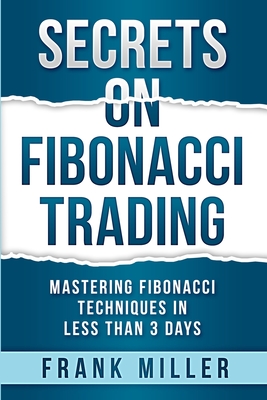 Secrets on Fibonacci Trading: Mastering Fibonacci Techniques In Less Than 3 Days By Frank Miller Cover Image