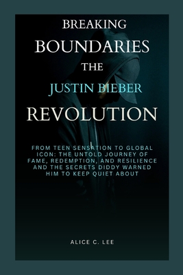 Breaking Boundaries: THE JUSTIN BIEBER REVOLUTION: From Teen Sensation to Global Icon: The Untold Journey of Fame, Redemption, and Resilien