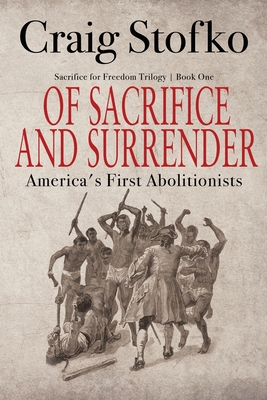 Of Sacrifice and Surrender: America's First Abolitionists By Craig Stofko Cover Image