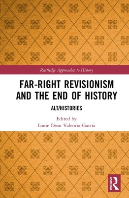 Far-Right Revisionism and the End of History: Alt/Histories (Routledge Approaches to History #37) By Louie Dean Valencia-García (Editor) Cover Image