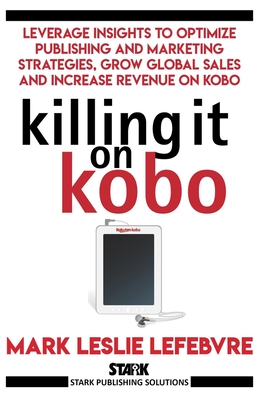 Killing It On Kobo: Leverage Insights to Optimize Publishing and Marketing Strategies, Grow Your Global Sales and Increase Revenue on Kobo (Stark Publishing Solutions)