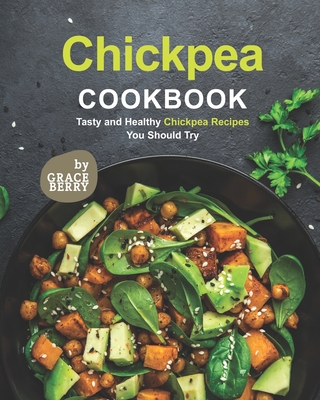 Chickpea Cookbook: Tasty and Healthy Chickpea Recipes You Should Try By Grace Berry Cover Image